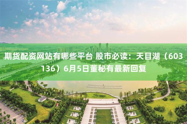期货配资网站有哪些平台 股市必读:天目湖(603136)6月5日董秘有最新回复
