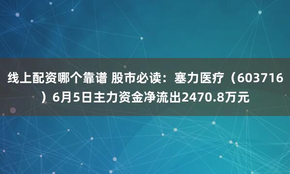 线上配资哪个靠谱 股市必读:塞力医疗(603716)6月5日主力资金净流出2470.8万元