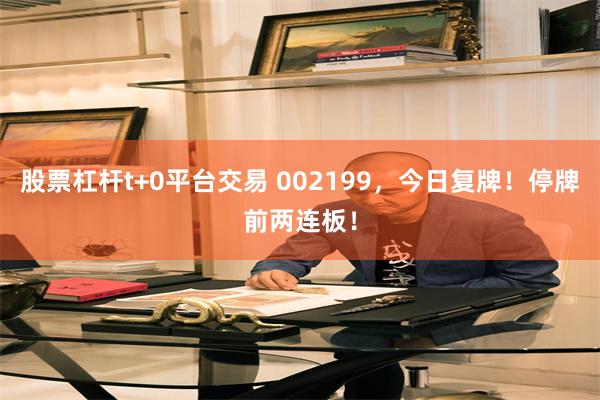 股票杠杆t+0平台交易 002199,今日复牌!停牌前两连板!