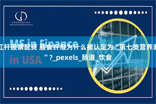 杠杆股票配资 膳食纤维为什么被认定为“第七类营养素”?_pexels_肠道_饮食