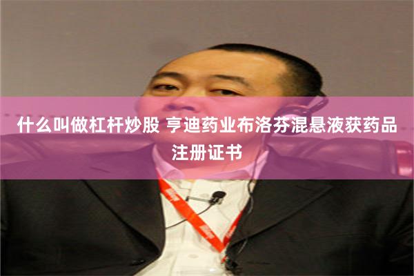 什么叫做杠杆炒股 亨迪药业布洛芬混悬液获药品注册证书