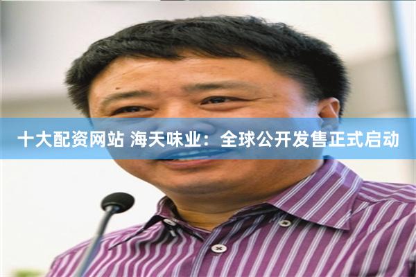 十大配资网站 海天味业：全球公开发售正式启动