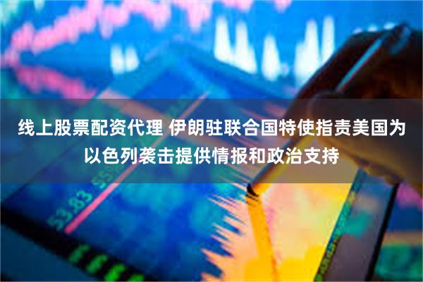 线上股票配资代理 伊朗驻联合国特使指责美国为以色列袭击提供情报和政治支持