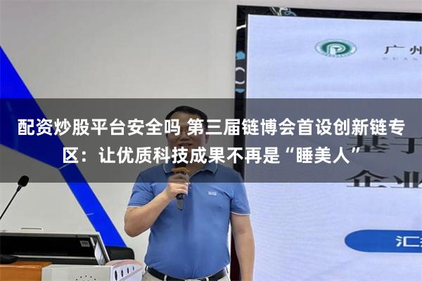 配资炒股平台安全吗 第三届链博会首设创新链专区:让优质科技成果不再是“睡美人”