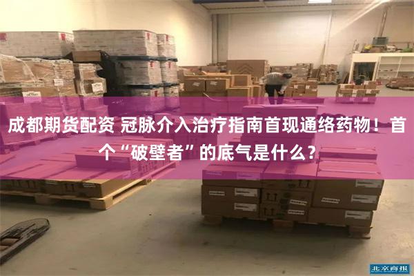 成都期货配资 冠脉介入治疗指南首现通络药物!首个“破壁者”的底气是什么?