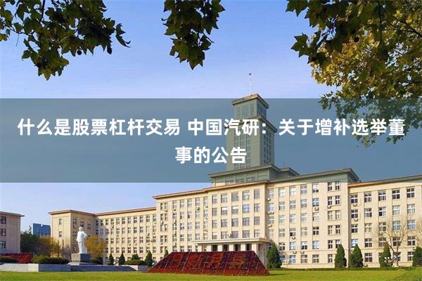 什么是股票杠杆交易 中国汽研：关于增补选举董事的公告