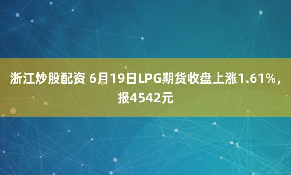 浙江炒股配资 6月19日LPG期货收盘上涨1.61%,报4542元