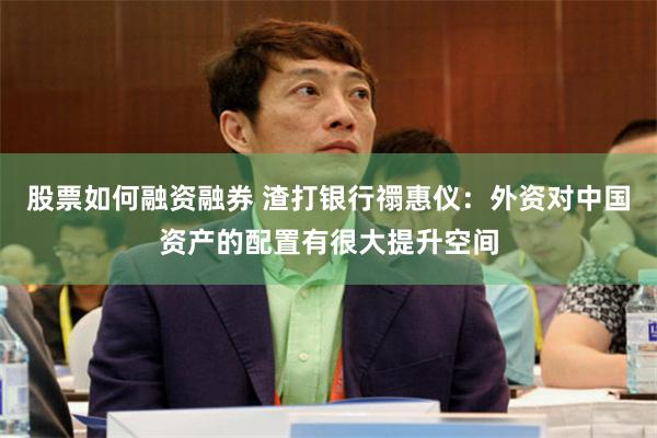 股票如何融资融券 渣打银行禤惠仪:外资对中国资产的配置有很大提升空间