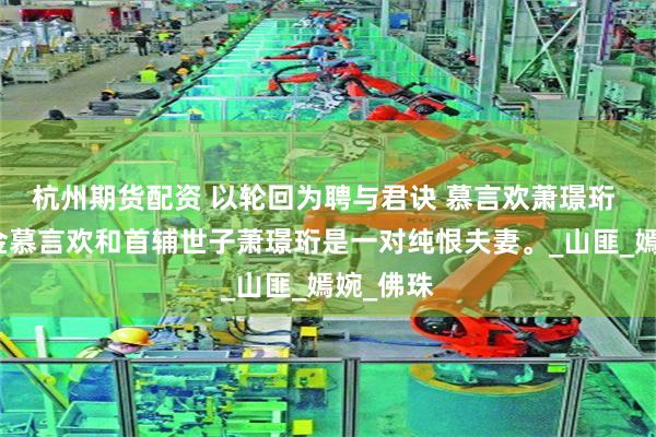 杭州期货配资 以轮回为聘与君诀 慕言欢萧璟珩 侯府千金慕言欢和首辅世子萧璟珩是一对纯恨夫妻。_山匪_嫣婉_佛珠
