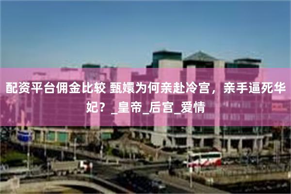 配资平台佣金比较 甄嬛为何亲赴冷宫,亲手逼死华妃?_皇帝_后宫_爱情