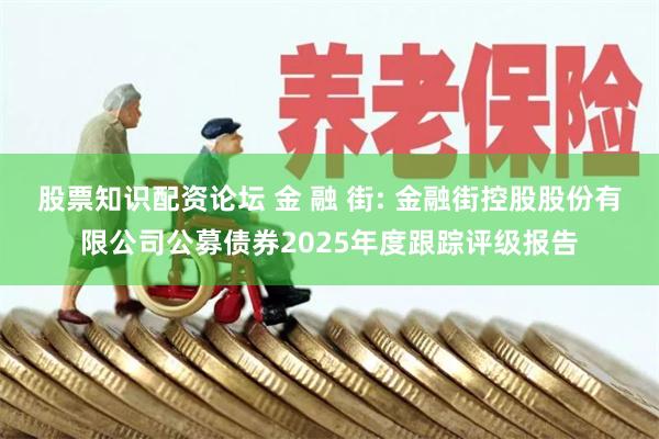 股票知识配资论坛 金 融 街: 金融街控股股份有限公司公募债券2025年度跟踪评级报告