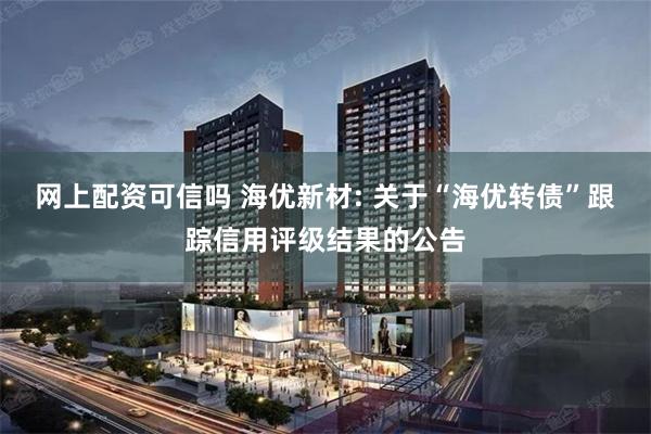 网上配资可信吗 海优新材: 关于“海优转债”跟踪信用评级结果的公告