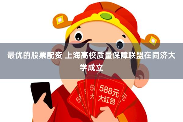 最优的股票配资 上海高校质量保障联盟在同济大学成立