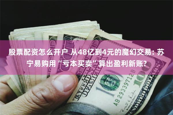 股票配资怎么开户 从48亿到4元的魔幻交易: 苏宁易购用“亏本买卖”算出盈利新账?