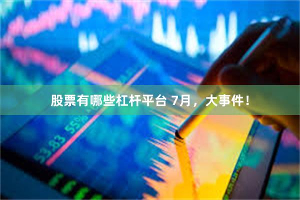 股票有哪些杠杆平台 7月，大事件！