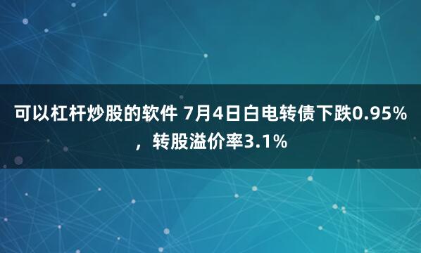 可以杠杆炒股的软件 7月4日白电转债下跌0.95%,转股溢价率3.1%