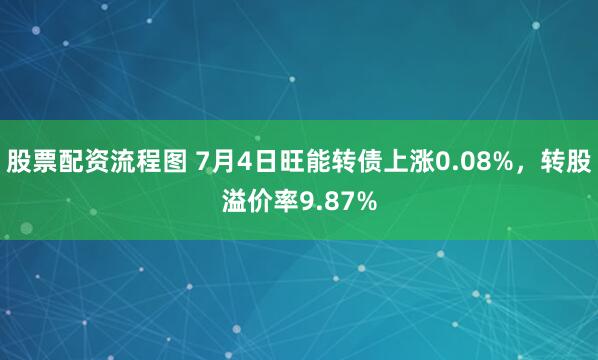 股票配资流程图 7月4日旺能转债上涨0.08%,转股溢价率9.87%