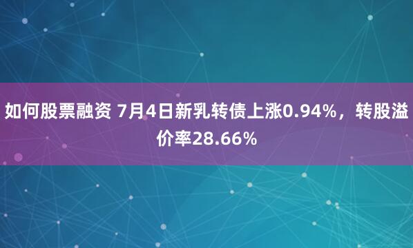如何股票融资 7月4日新乳转债上涨0.94%,转股溢价率28.66%