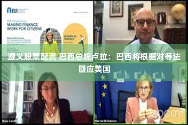遵义股票配资 巴西总统卢拉：巴西将根据对等法回应美国