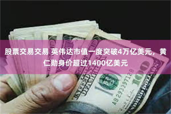 股票交易交易 英伟达市值一度突破4万亿美元,黄仁勋身价超过1400亿美元