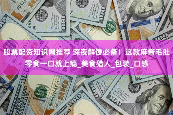 股票配资知识网推荐 深夜解馋必备！这款麻酱毛肚零食一口就上瘾_美食猎人_包装_口感