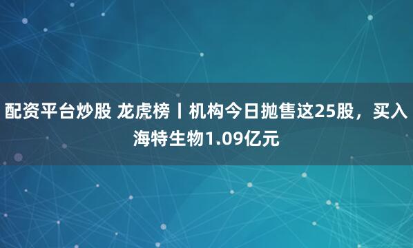 配资平台炒股 龙虎榜丨机构今日抛售这25股，买入海特生物1.09亿元