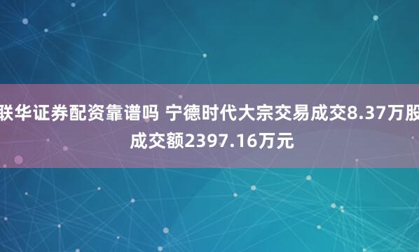联华证券配资靠谱吗 宁德时代大宗交易成交8.37万股 成交额2397.16万元