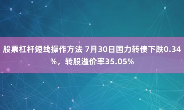 股票杠杆短线操作方法 7月30日国力转债下跌0.34%,转股溢价率35.05%