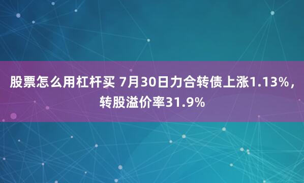股票怎么用杠杆买 7月30日力合转债上涨1.13%,转股溢价率31.9%