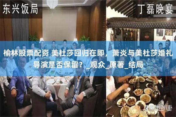 榆林股票配资 美杜莎回归在即，萧炎与美杜莎婚礼导演是否保留？_观众_原著_结局