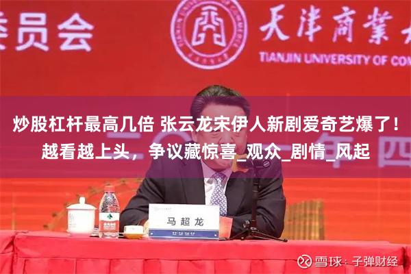 炒股杠杆最高几倍 张云龙宋伊人新剧爱奇艺爆了！越看越上头，争议藏惊喜_观众_剧情_风起