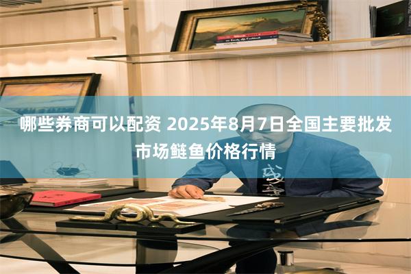 哪些券商可以配资 2025年8月7日全国主要批发市场鲢鱼价格行情