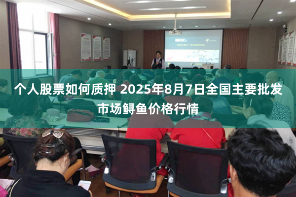 个人股票如何质押 2025年8月7日全国主要批发市场鲟鱼价格行情