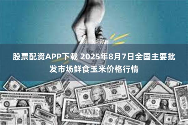 股票配资APP下载 2025年8月7日全国主要批发市场鲜食玉米价格行情