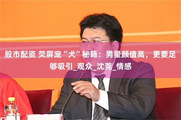 股市配资 荧屏宠“犬”秘籍:男星颜值高,更要足够吸引_观众_沈莞_情感