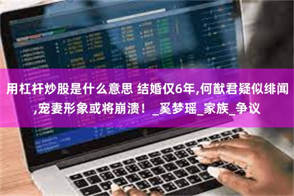 用杠杆炒股是什么意思 结婚仅6年,何猷君疑似绯闻,宠妻形象或将崩溃!_奚梦瑶_家族_争议