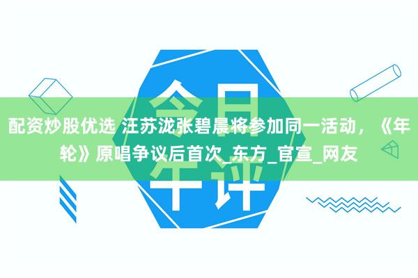 配资炒股优选 汪苏泷张碧晨将参加同一活动，《年轮》原唱争议后首次_东方_官宣_网友