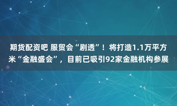 期货配资吧 服贸会“剧透”!将打造1.1万平方米“金融盛会”,目前已吸引92家金融机构参展