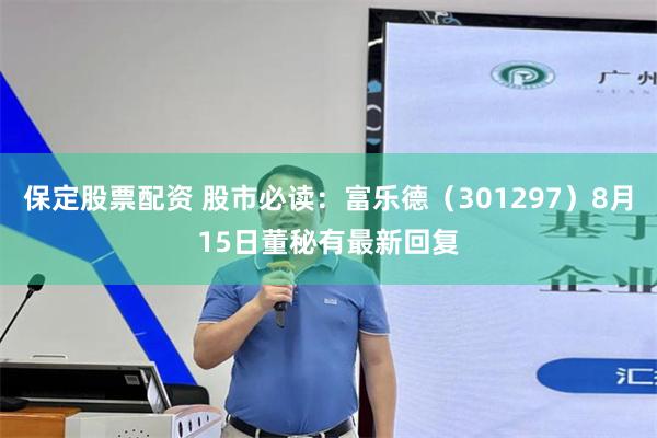 保定股票配资 股市必读:富乐德(301297)8月15日董秘有最新回复