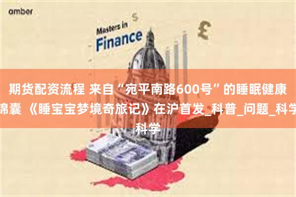 期货配资流程 来自“宛平南路600号”的睡眠健康锦囊 《睡宝宝梦境奇旅记》在沪首发_科普_问题_科学