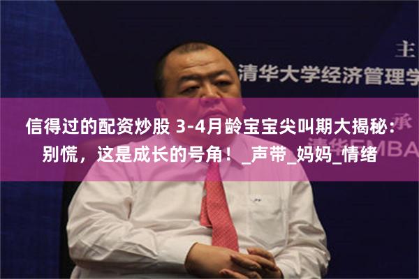信得过的配资炒股 3-4月龄宝宝尖叫期大揭秘:别慌,这是成长的号角!_声带_妈妈_情绪