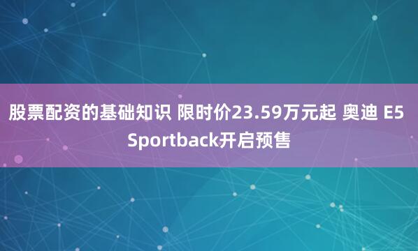 股票配资的基础知识 限时价23.59万元起 奥迪 E5 Sportback开启预售