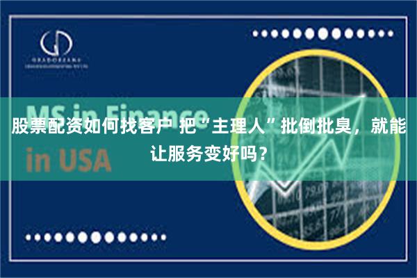股票配资如何找客户 把“主理人”批倒批臭,就能让服务变好吗?