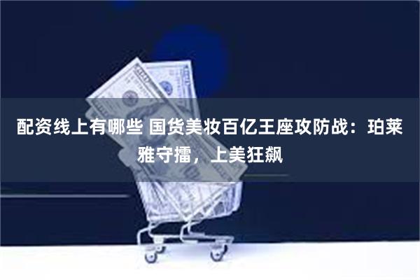 配资线上有哪些 国货美妆百亿王座攻防战:珀莱雅守擂,上美狂飙