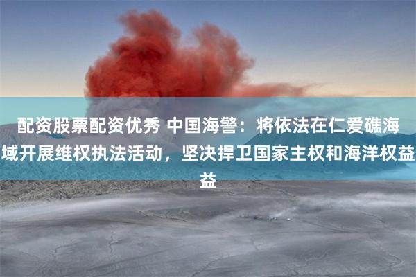 配资股票配资优秀 中国海警：将依法在仁爱礁海域开展维权执法活动，坚决捍卫国家主权和海洋权益