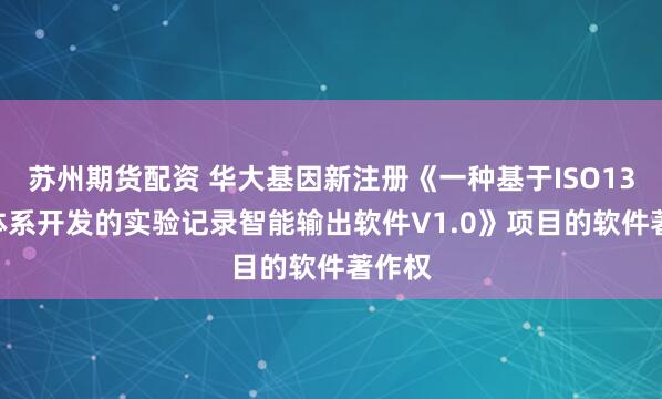 苏州期货配资 华大基因新注册《一种基于ISO13485体系开发的实验记录智能输出软件V1.0》项目的软件著作权