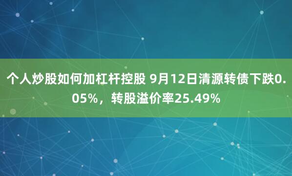 个人炒股如何加杠杆控股 9月12日清源转债下跌0.05%，转股溢价率25.49%
