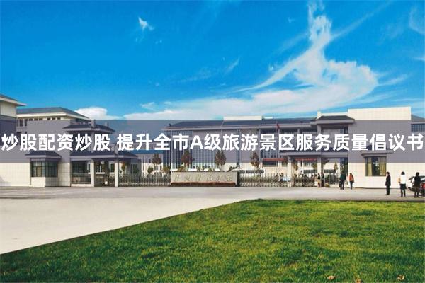 炒股配资炒股 提升全市A级旅游景区服务质量倡议书