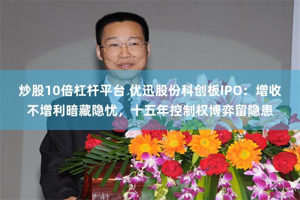 炒股10倍杠杆平台 优迅股份科创板IPO：增收不增利暗藏隐忧，十五年控制权博弈留隐患