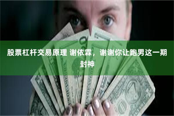 股票杠杆交易原理 谢依霖,谢谢你让跑男这一期封神